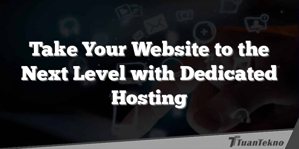 Take Your Website to the Next Level with Dedicated Hosting